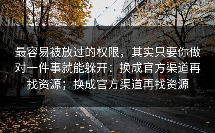最容易被放过的权限，其实只要你做对一件事就能躲开：换成官方渠道再找资源；换成官方渠道再找资源