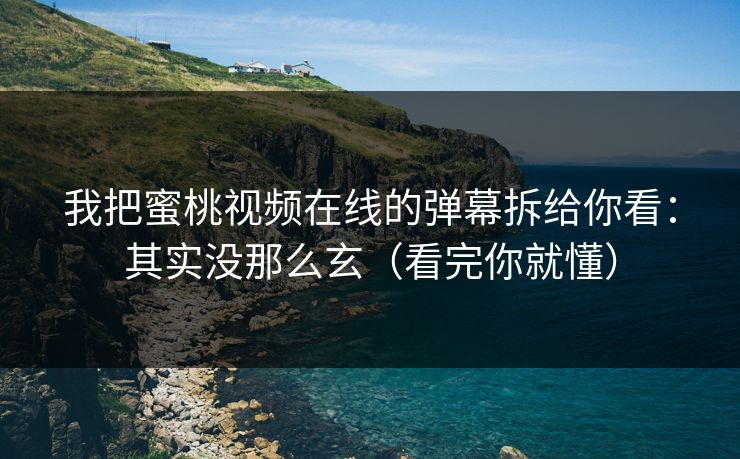 我把蜜桃视频在线的弹幕拆给你看：其实没那么玄（看完你就懂）