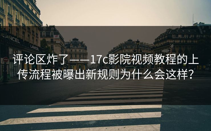 评论区炸了——17c影院视频教程的上传流程被曝出新规则为什么会这样? 评论区炸了——17c影院视频教程的上传流程被曝出新规则为什么会这样?