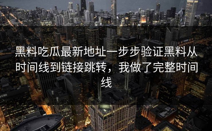 黑料吃瓜最新地址一步步验证黑料从时间线到链接跳转，我做了完整时间线
