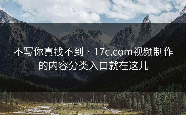不写你真找不到 · 17c.com视频制作的内容分类入口就在这儿