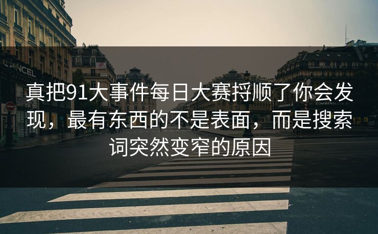 真把91大事件每日大赛捋顺了你会发现，最有东西的不是表面，而是搜索词突然变窄的原因