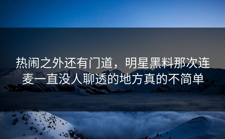 热闹之外还有门道，明星黑料那次连麦一直没人聊透的地方真的不简单
