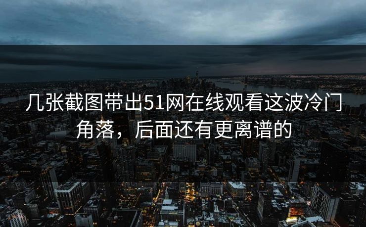 几张截图带出51网在线观看这波冷门角落，后面还有更离谱的