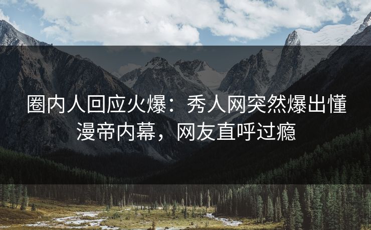 圈内人回应火爆：秀人网突然爆出懂漫帝内幕，网友直呼过瘾