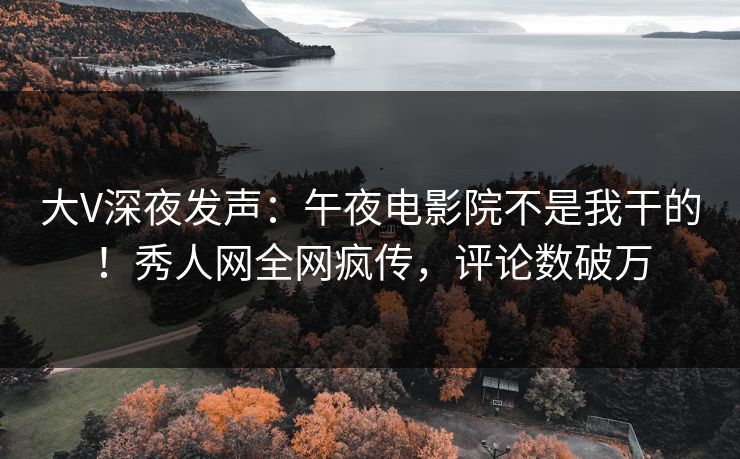 大V深夜发声：午夜电影院不是我干的！秀人网全网疯传，评论数破万