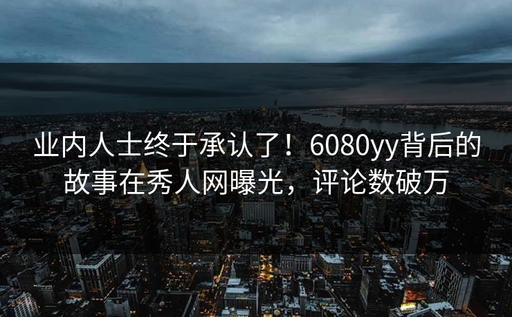 业内人士终于承认了！6080yy背后的故事在秀人网曝光，评论数破万