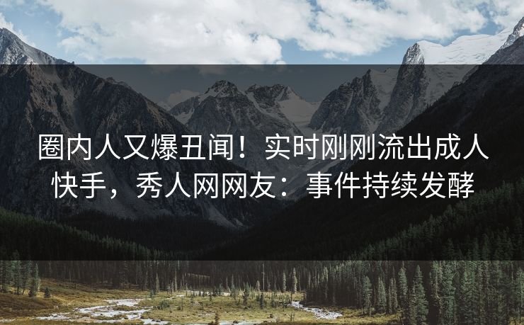 圈内人又爆丑闻！实时刚刚流出成人快手，秀人网网友：事件持续发酵