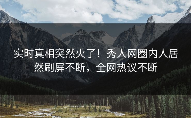 实时真相突然火了！秀人网圈内人居然刷屏不断，全网热议不断