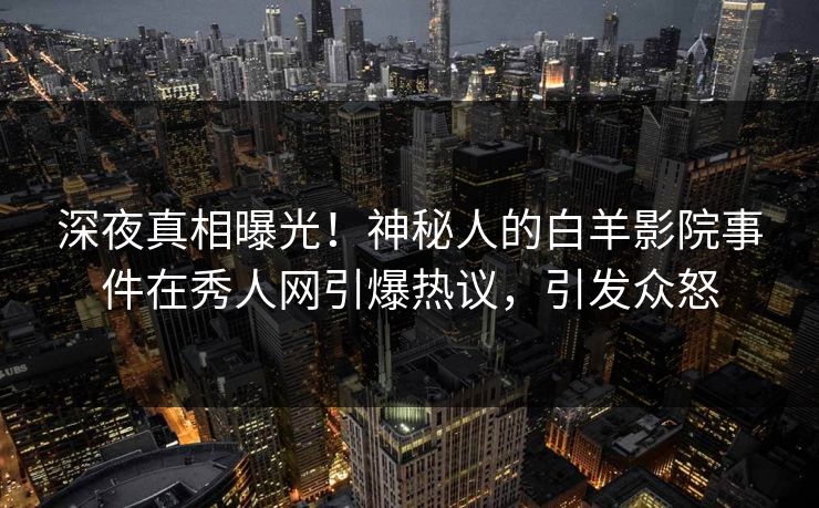 深夜真相曝光！神秘人的白羊影院事件在秀人网引爆热议，引发众怒