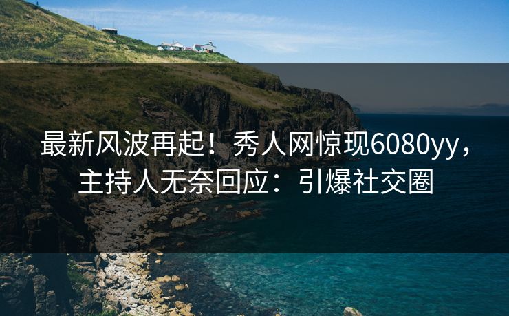 最新风波再起！秀人网惊现6080yy，主持人无奈回应：引爆社交圈
