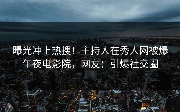 曝光冲上热搜！主持人在秀人网被爆午夜电影院，网友：引爆社交圈