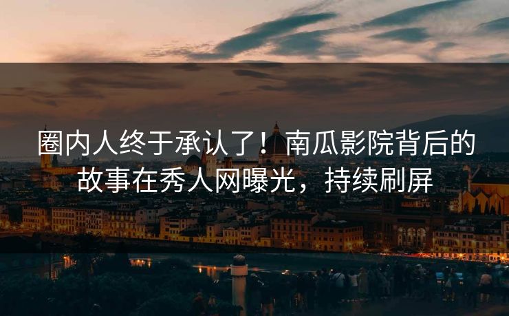 圈内人终于承认了！南瓜影院背后的故事在秀人网曝光，持续刷屏