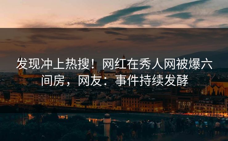 发现冲上热搜！网红在秀人网被爆六间房，网友：事件持续发酵