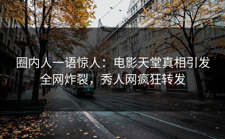 圈内人一语惊人：电影天堂真相引发全网炸裂，秀人网疯狂转发