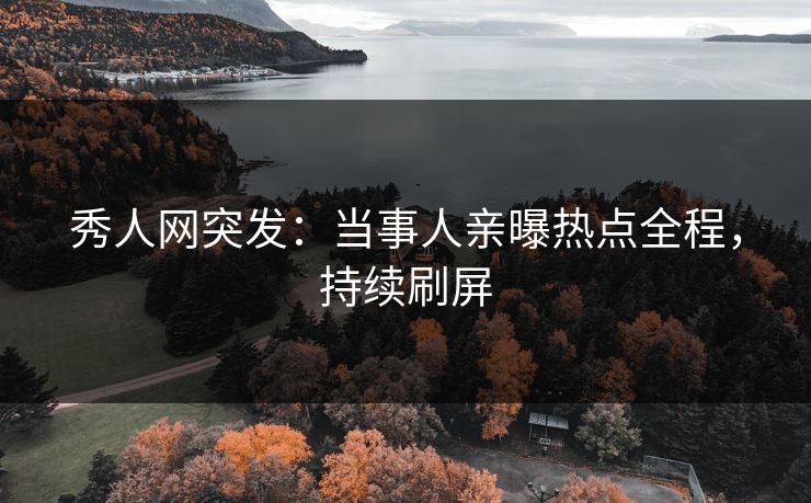 秀人网突发：当事人亲曝热点全程，持续刷屏