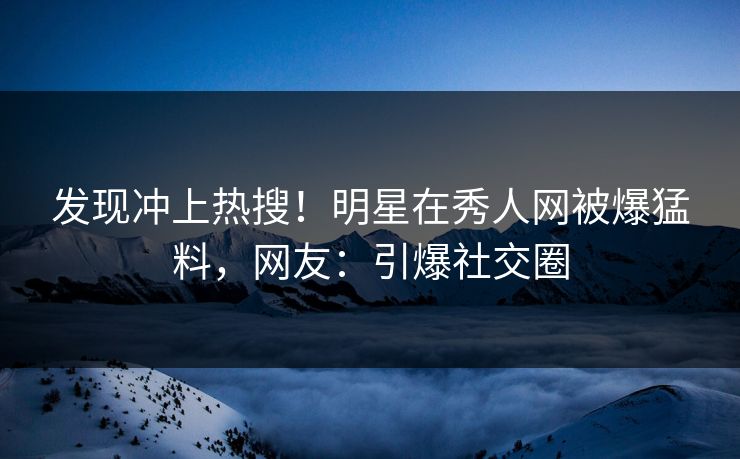 发现冲上热搜！明星在秀人网被爆猛料，网友：引爆社交圈