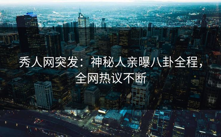 秀人网突发：神秘人亲曝八卦全程，全网热议不断
