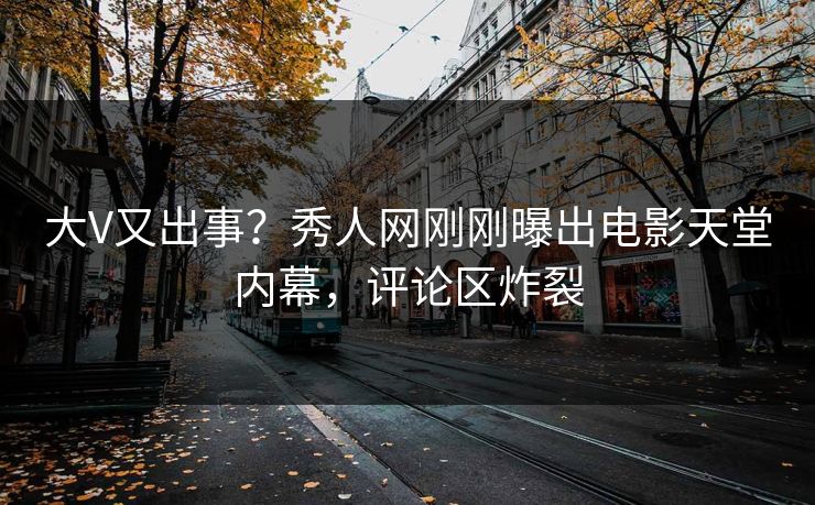 大V又出事？秀人网刚刚曝出电影天堂内幕，评论区炸裂