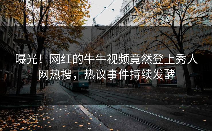 曝光！网红的牛牛视频竟然登上秀人网热搜，热议事件持续发酵