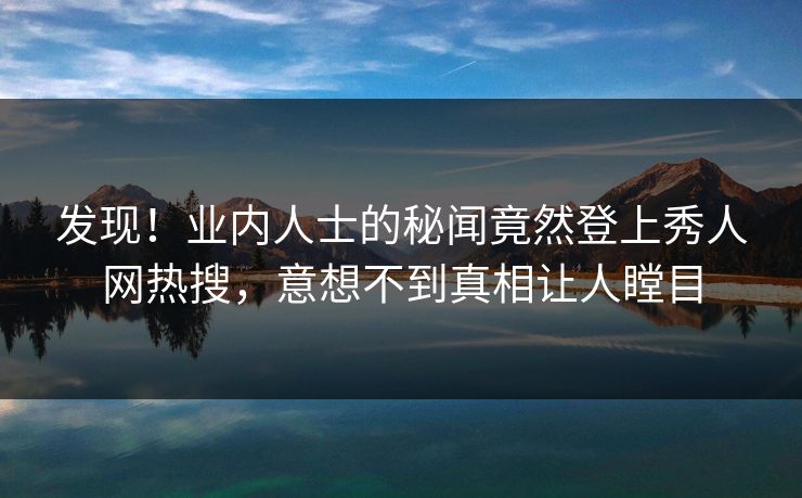 发现！业内人士的秘闻竟然登上秀人网热搜，意想不到真相让人瞠目