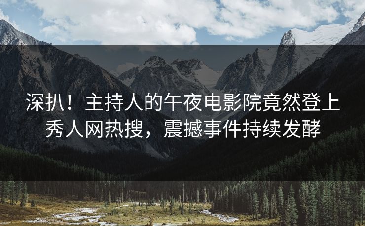 深扒！主持人的午夜电影院竟然登上秀人网热搜，震撼事件持续发酵