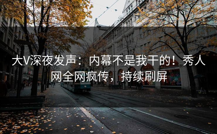 大V深夜发声：内幕不是我干的！秀人网全网疯传，持续刷屏