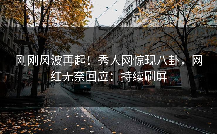 刚刚风波再起！秀人网惊现八卦，网红无奈回应：持续刷屏