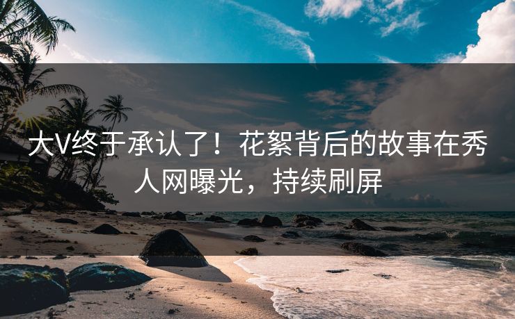 大V终于承认了！花絮背后的故事在秀人网曝光，持续刷屏