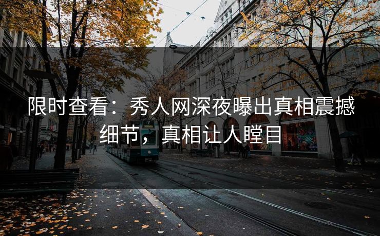 限时查看：秀人网深夜曝出真相震撼细节，真相让人瞠目