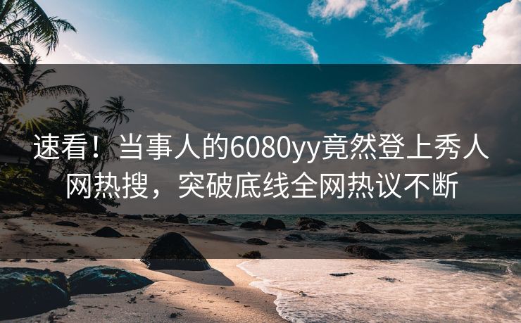 速看！当事人的6080yy竟然登上秀人网热搜，突破底线全网热议不断