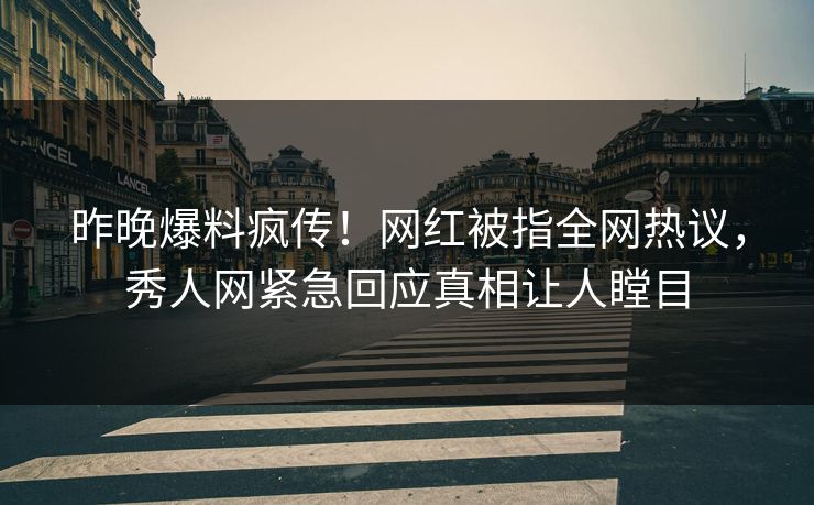 昨晚爆料疯传！网红被指全网热议，秀人网紧急回应真相让人瞠目