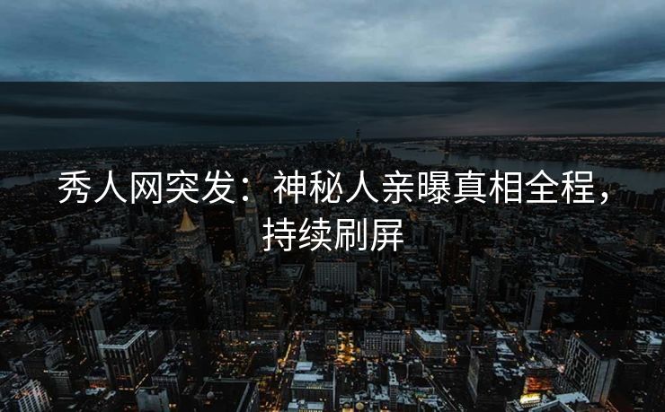 秀人网突发：神秘人亲曝真相全程，持续刷屏