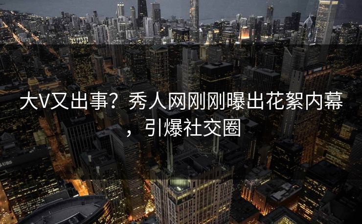 大V又出事？秀人网刚刚曝出花絮内幕，引爆社交圈