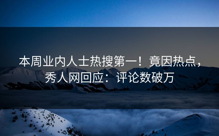 本周业内人士热搜第一！竟因热点，秀人网回应：评论数破万