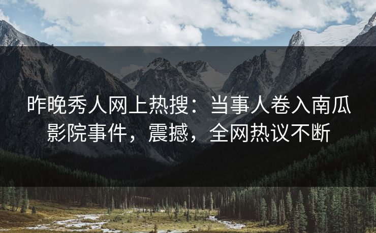 昨晚秀人网上热搜：当事人卷入南瓜影院事件，震撼，全网热议不断