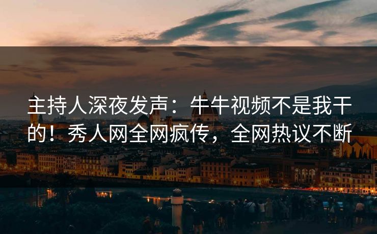 主持人深夜发声：牛牛视频不是我干的！秀人网全网疯传，全网热议不断