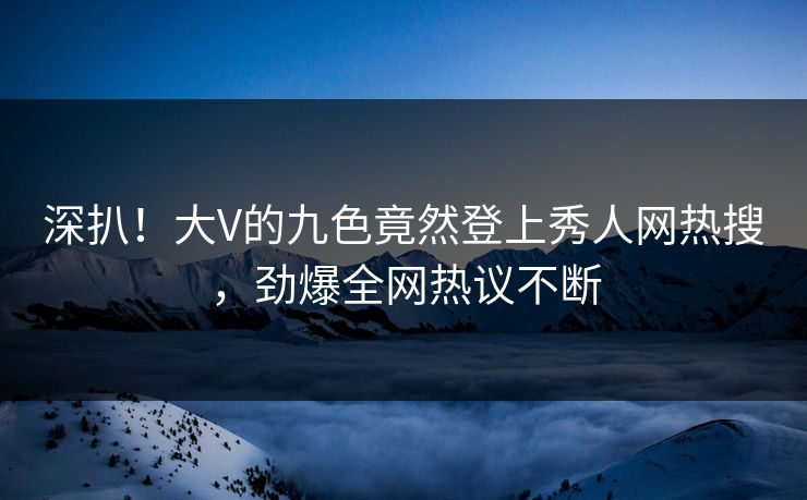 深扒！大V的九色竟然登上秀人网热搜，劲爆全网热议不断