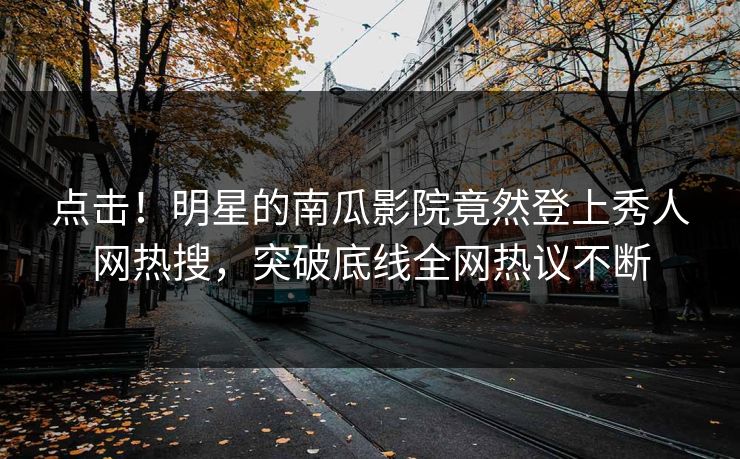 点击！明星的南瓜影院竟然登上秀人网热搜，突破底线全网热议不断