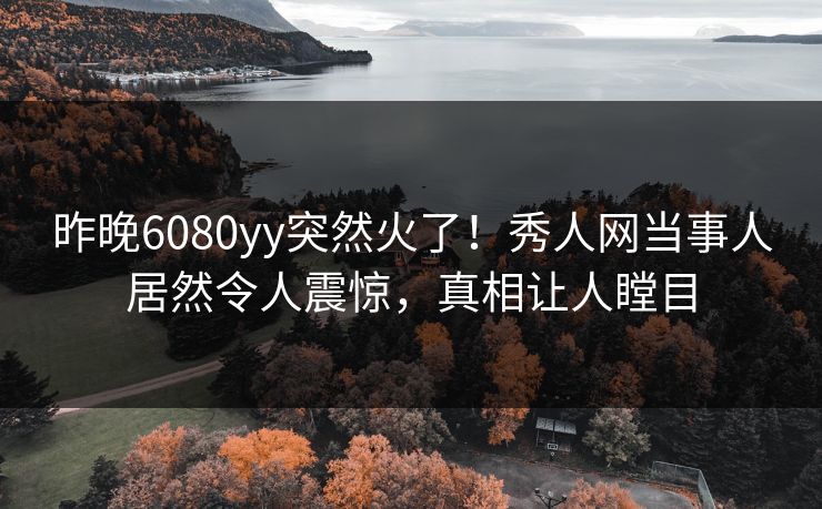 昨晚6080yy突然火了！秀人网当事人居然令人震惊，真相让人瞠目