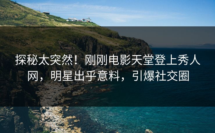 探秘太突然！刚刚电影天堂登上秀人网，明星出乎意料，引爆社交圈
