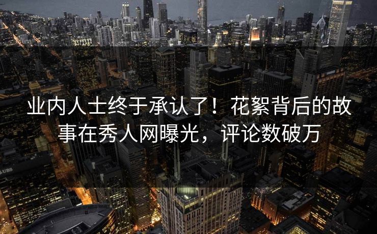 业内人士终于承认了！花絮背后的故事在秀人网曝光，评论数破万
