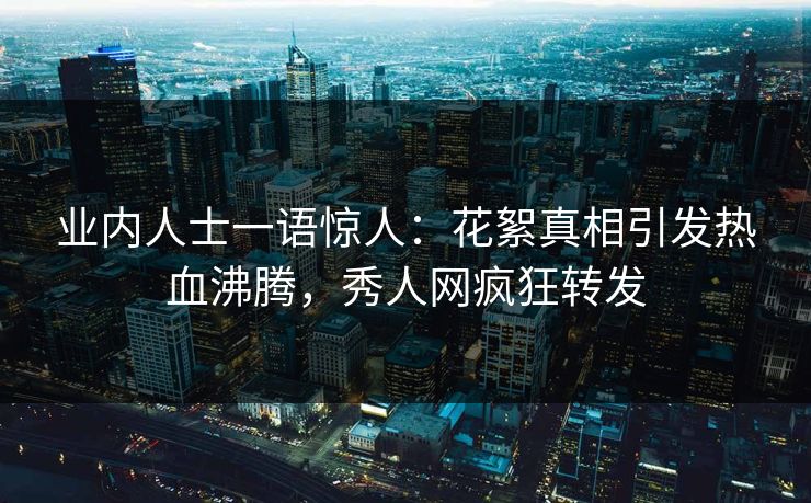 业内人士一语惊人：花絮真相引发热血沸腾，秀人网疯狂转发