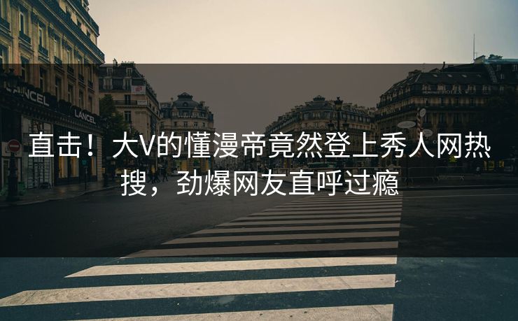 直击！大V的懂漫帝竟然登上秀人网热搜，劲爆网友直呼过瘾