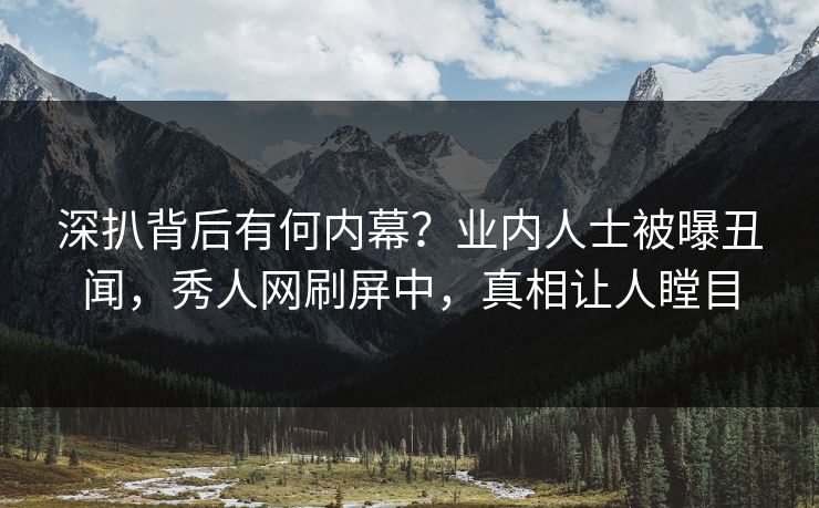 深扒背后有何内幕？业内人士被曝丑闻，秀人网刷屏中，真相让人瞠目