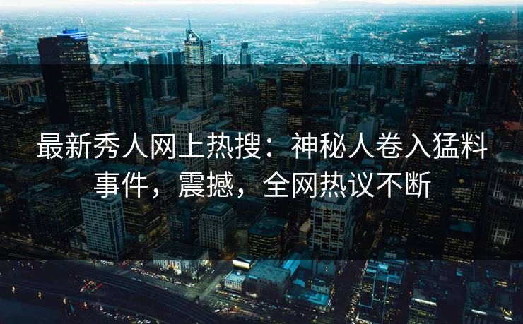 最新秀人网上热搜：神秘人卷入猛料事件，震撼，全网热议不断