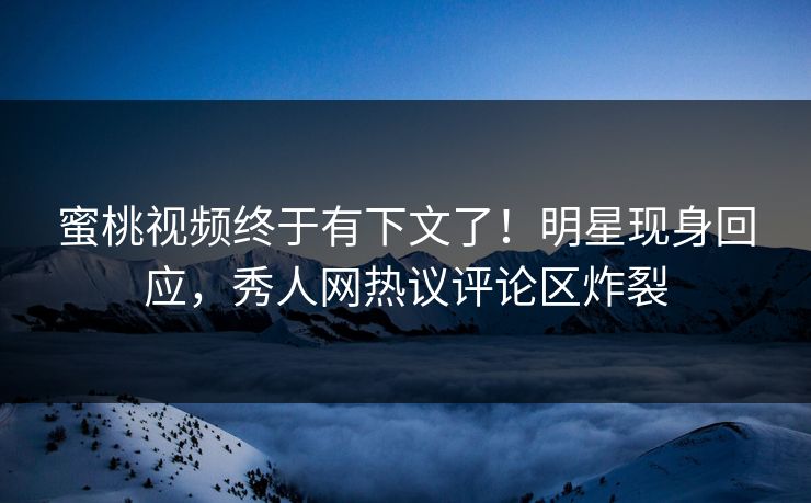 蜜桃视频终于有下文了！明星现身回应，秀人网热议评论区炸裂