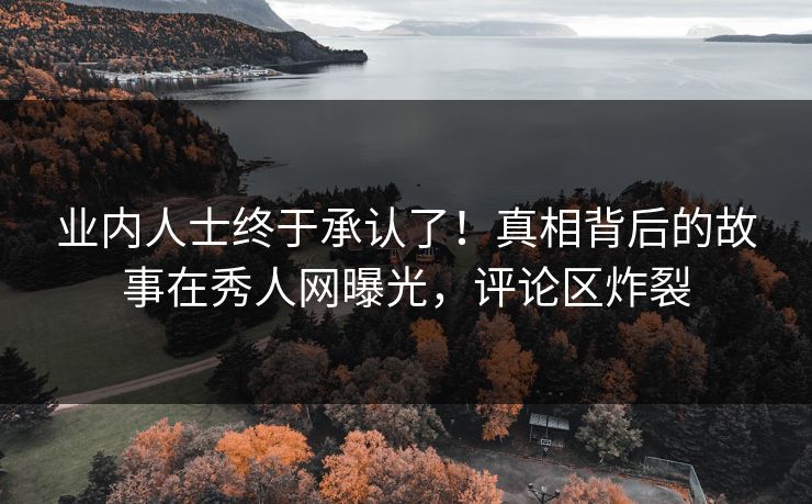 业内人士终于承认了！真相背后的故事在秀人网曝光，评论区炸裂