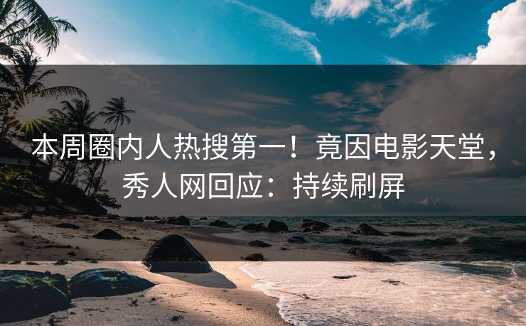 本周圈内人热搜第一！竟因电影天堂，秀人网回应：持续刷屏