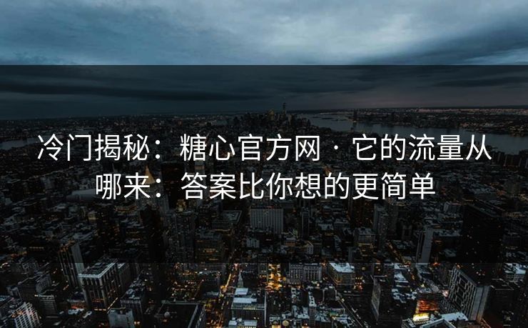 冷门揭秘：糖心官方网 · 它的流量从哪来：答案比你想的更简单
